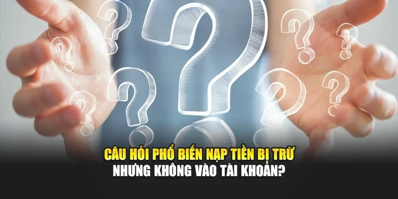 Câu hỏi phổ biến nạp tiền bị trừ nhưng không vào tài khoản?