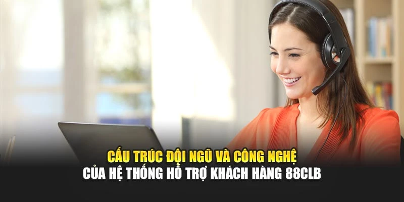 Cấu trúc đội ngũ và công nghệ của hệ thống hỗ trợ khách hàng 88CLB