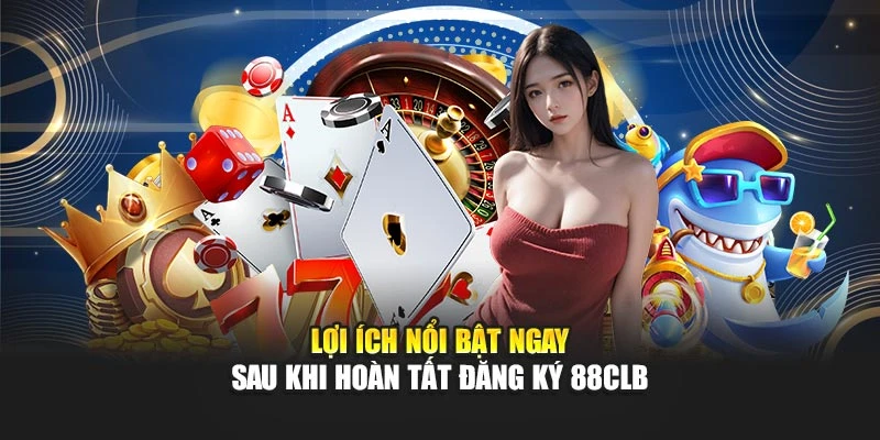 Lợi ích nổi bật ngay sau khi hoàn tất đăng ký 88CLB
