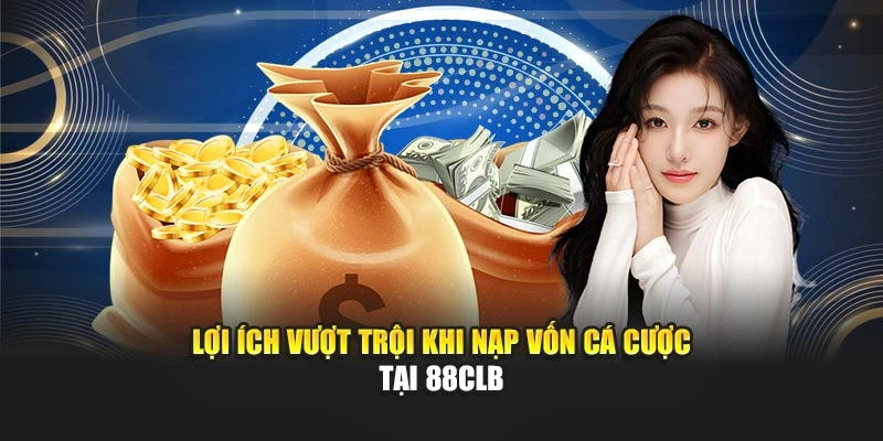 Lợi ích vượt trội khi nạp vốn cá cược tại 88CLB